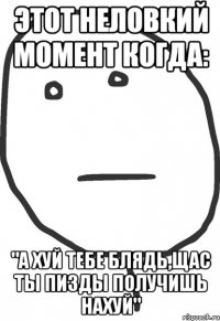 этот неловкий момент когда: "а хуй тебе блядь,щас ты пизды получишь нахуй"