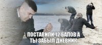 поставили 12 балов а ты забыл дневник