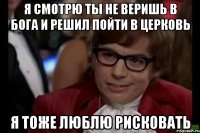 я смотрю ты не веришь в бога и решил пойти в церковь я тоже люблю рисковать