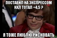 поставил на экспрессом нхл тотал +4,5 ? я тоже люблю рисковать