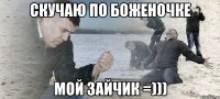 скучаю по боженочке мой зайчик =)))