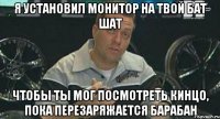 я установил монитор на твой бат шат чтобы ты мог посмотреть кинцо, пока перезаряжается барабан