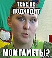 тебе не подходят мои гаметы?