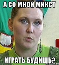 а со мной микст играть будишь?