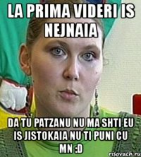 la prima videri is nejnaia da tu patzanu nu ma shti eu is jistokaia nu ti puni cu mn :d