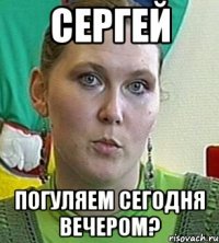 сергей погуляем сегодня вечером?