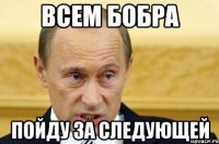 всем бобра пойду за следующей