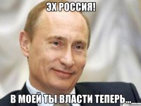 эх россия! в моей ты власти теперь...