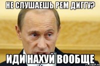 не слушаешь рем диггу? иди нахуй вообще