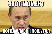 этот момент когда славик пошутил