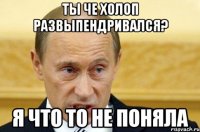 ты че холоп развыпендривался? я что то не поняла