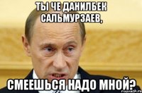 ты че данилбек сальмурзаев, смеешься надо мной?