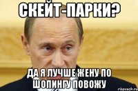 скейт-парки? да я лучше жену по шопингу повожу