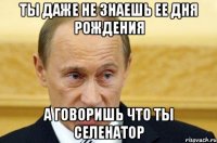 ты даже не знаешь ее дня рождения а говоришь что ты селенатор