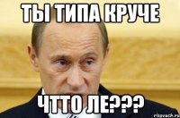 ты типа круче чтто ле???