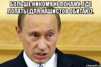 больше никому не покажу, где лопаты для нашистов обитают. 