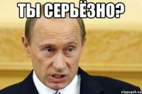 ты серьёзно? 