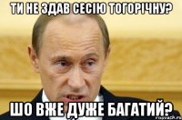 ти не здав сесію тогорічну? шо вже дуже багатий?