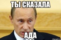 ты сказала ада