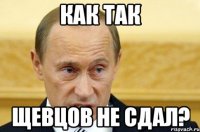 как так щевцов не сдал?