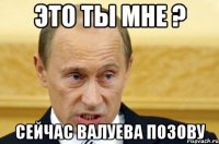 это ты мне ? сейчас валуева позову