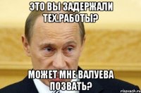 это вы задержали тех.работы? может мне валуева позвать?