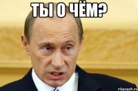 ты о чём? 