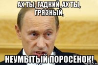 ах ты, гадкий, ах ты, грязный, неумытый поросёнок!