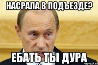 насрала в подъезде? ебать ты дура