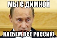 мы с димкой наебем все россию