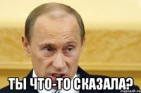  ты что-то сказала?