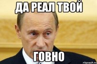 да реал твой говно