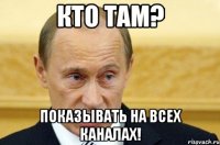 кто там? показывать на всех каналах!