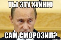 ты эту хуйню сам сморозил?