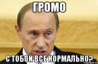 громо с тобой все нормально?