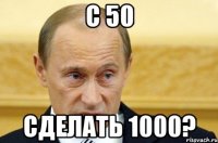 с 50 сделать 1000?