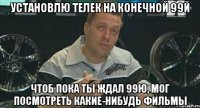 установлю телек на конечной 99й чтоб пока ты ждал 99ю, мог посмотреть какие-нибудь фильмы