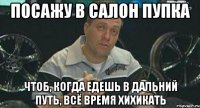 посажу в салон пупка чтоб, когда едешь в дальний путь, всё время хихикать