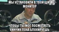 мы установили в твой щит монитор чтобы ты мог посмотреть кинчик пока блокируешь