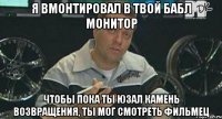 я вмонтировал в твой бабл монитор чтобы пока ты юзал камень возвращения, ты мог смотреть фильмец