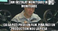 am instalat monitoare in monitoare ca sa poti privi un film, pina faci un production nou la piesa