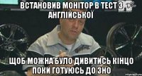 встановив монітор в тест з англійської щоб можна було дивитись кінцо поки готуюсь до зно