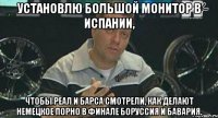 установлю большой монитор в испании, чтобы реал и барса смотрели, как делают немецкое порно в финале боруссия и бавария.