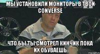 мы установили мониторы в твои converse что бы ты смотрел кинчик пока их обуваешь