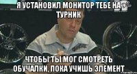 я установил монитор тебе на турник чтобы ты мог смотреть обучалки, пока учишь элемент