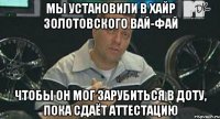 мы установили в хайр золотовского вай-фай чтобы он мог зарубиться в доту, пока сдаёт аттестацию