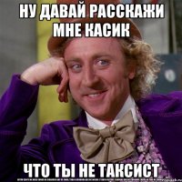 ну давай расскажи мне касик что ты не таксист