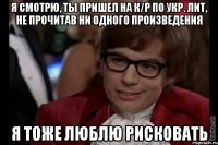 я смотрю, ты пришел на к/р по укр. лит, не прочитав ни одного произведения я тоже люблю рисковать