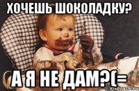 хочешь шоколадку? а я не дам?(=