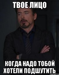 твое лицо когда надо тобой хотели подшутить